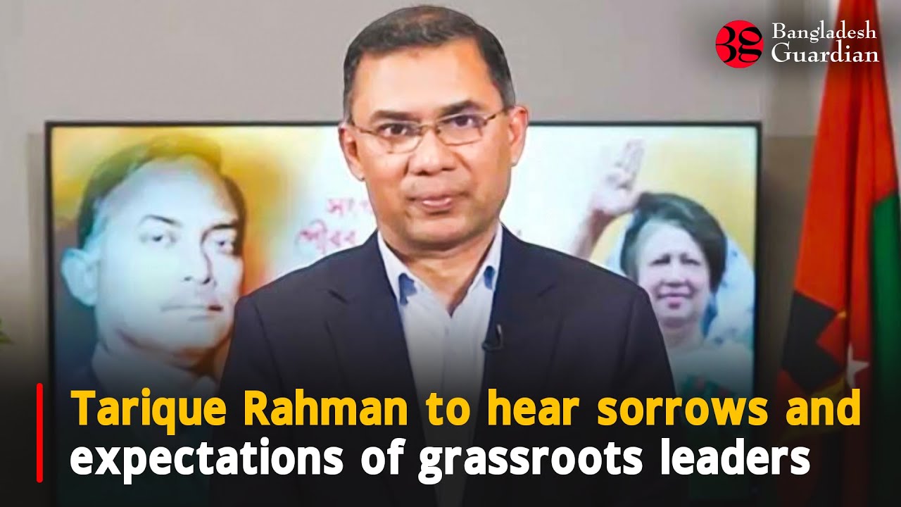 Tarique Rahman to hear sorrows and expectations of grassroots leaders | Bangladesh Guardian News