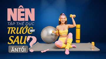 [99% Sai Lầm ] Nên tập thể dục trước hay sau khi ăn tối?