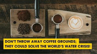 Don’t Throw Away Coffee Grounds; They Could Solve The World’s Water Crisis!