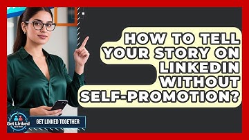 How To Tell Your Story On LinkedIn Without Self-Promotion? - Get Linked Together