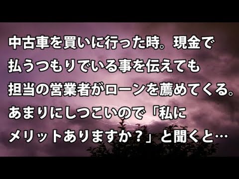 【修羅場　衝撃】中古車を買いに行った時。現金で払うつもりでいる事を伝えても担当の営業者がローンを薦めてくる。あまりにしつこいので「私にメリットありますか？」と聞くと…【修羅場・衝撃体験をお送りします】