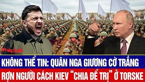Cảnh tượng không thể tin: quân Nga giương cờ trắng, Ukraine “chia để trị” ở Torske