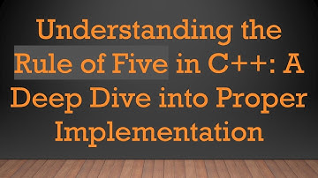 Understanding the Rule of Five in C++: A Deep Dive into Proper Implementation