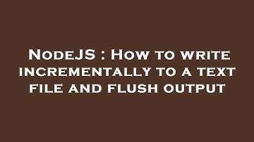 NodeJS : How to write incrementally to a text file and flush output