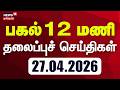 Today Headlines at 12 AM - 27.04.2026 | பகல் 12 மணி தலைப்புச் செய்திகள் | News18 Tamil Nadu