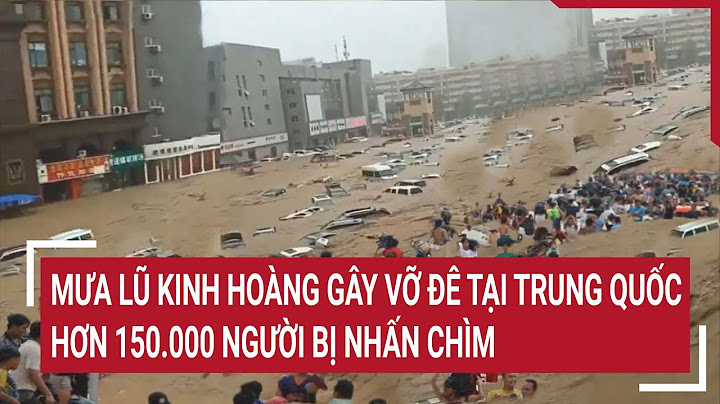 Mưa lũ kinh hoàng gây vỡ đê tại Trung Quốc, hơn 150.000 người bị nhấn chìm