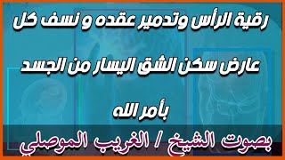 رقية الرأس وتدمير عقده و نسف كل عارض سكن الشق اليسار من الجسد بأمر الله . الشيخ الغريب الموصلي