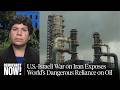 "Fossil Fuels as a Weapon of War": War on Iran Exposes World's Dangerous Reliance on Oil