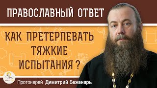 Как претерпевать тяжкие испытания ? Протоиерей Димитрий Беженарь