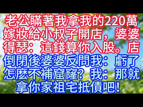 老公瞞著我拿我的220萬嫁妝給小叔子開店，婆婆得瑟：這錢算你入股。店倒閉後婆婆反問我：虧了怎麽不补窟窿？我：那就拿你家祖宅抵债吧