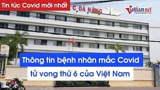 Tin tức Covid-19 mới nhất: Thông tin bệnh nhân Covid-19 tử vong thứ 6 ở Việt Nam