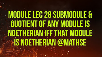 MODULE LEC 28 SUBMODULE & QUOTIENT OF ANY MODULE IS NOETHERIAN IFF that module is noetherian @mathse