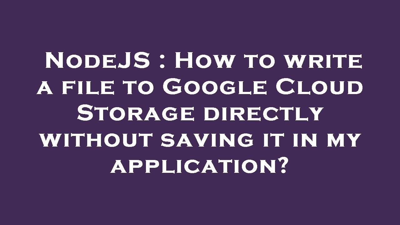 NodeJS : How to write a file to Google Cloud Storage directly without ...
