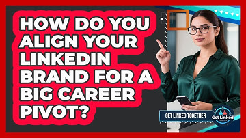 How Do You Align Your LinkedIn Brand For A Big Career Pivot? - Get Linked Together