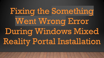 Fixing the Something Went Wrong Error During Windows Mixed Reality Portal Installation
