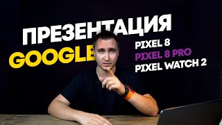 Презентация Google/Новые Pixel 8 и 8 Pro/Новые Buds Pro/ИИ/Коротко и чётко