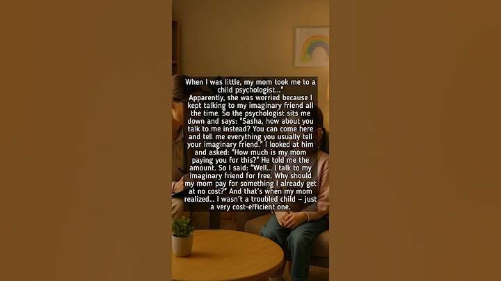 When I was little, my mom took me to a child psychologist...
