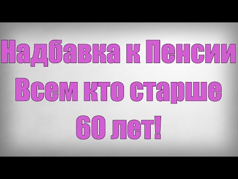 Надбавка к Пенсии Всем кто старше 60 лет!