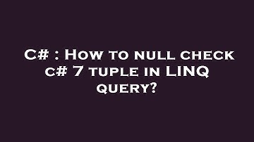 C# : How to null check c# 7 tuple in LINQ query?