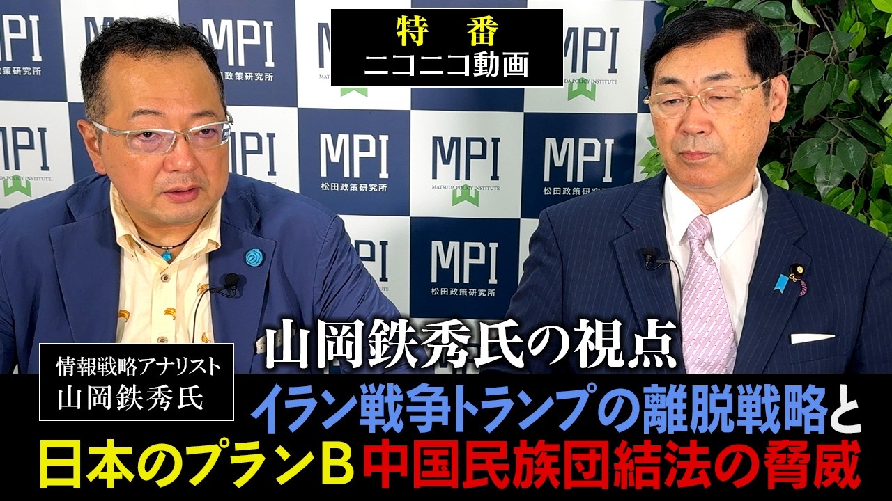【松】特番「山岡鉄秀氏の視点: イラン戦争トランプの離脱戦略と日本のプランB 中国民族団結法の脅威」参議院議員、松田政策研究所代表　松田学 　×　情報戦略アナリスト　山岡鉄秀氏