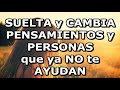 SUELTA y CAMBIA PENSAMIENTOS y GENTE que NO TE AYUDAN. ÁMATE A TI MISMO