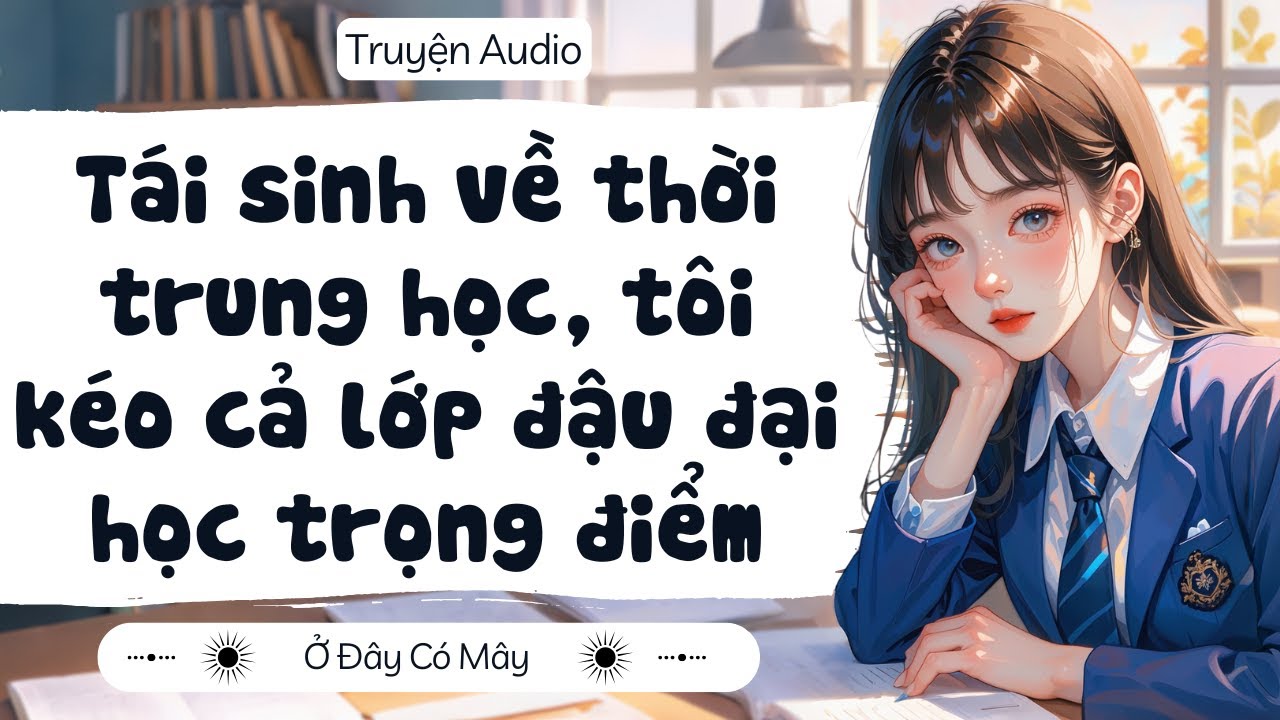 [ Truyện Audio ] Tái sinh về thời trung học, tôi kéo cả lớp đậu đại học trọng điểm | Ở Đây Có Mây