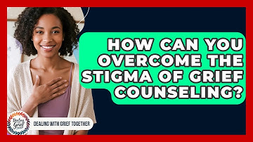 How Can You Overcome The Stigma Of Grief Counseling? - Dealing With Grief Together