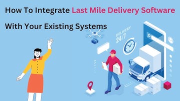 How To Integrate Last Mile Delivery Software With Your Existing Systems
