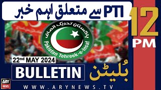 ARY News 12 PM Bulletin 22nd May 2024 | PTI say mutaliq aehm khabar