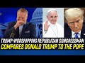 Dopey Republican Congressman Says TRUMP IS JUST LIKE THE POPE!!!