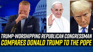 Dopey Republican Congressman Says TRUMP IS JUST LIKE THE POPE!!!