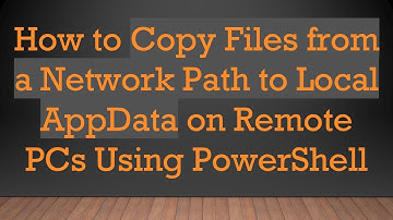 How to Copy Files from a Network Path to Local AppData on Remote PCs Using PowerShell