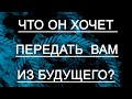 ЧТО ОН ХОЧЕТ ПЕРЕДАТЬ ВАМ ИЗ БУДУЩЕГО?Таро онлайн