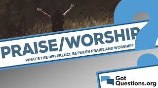 What is the difference between praise and worship?