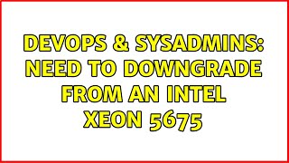 DevOps & SysAdmins: Need to downgrade from an intel xeon 5675