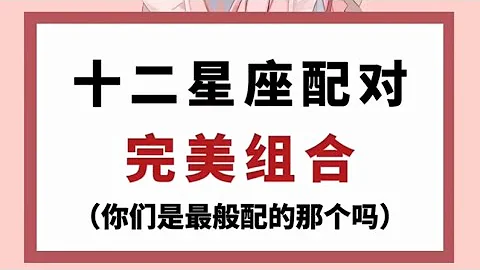 十二星座配对完美组合（你们是最般配的那个吗）【抖音版本】 - 天天要闻