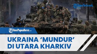 Rusia Makin MERAJALELA, Ukraina Tarik Pasukan di Utara Kharkiv, Dibawah Kendali Tentara Putin