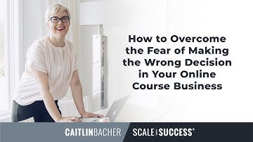 How To Overcome The Fear Of Making The Wrong Decisions In Your Online Course Business