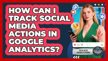 How Can I Track Social Media Actions In Google Analytics? - Social Media Business Playbook
