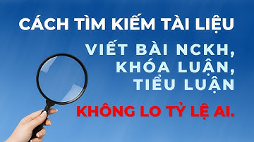 CÁCH TÌM KIẾM TÀI LIỆU, VIẾT BÀI NGHIÊN CỨU KHOA HỌC, KHÓA LUẬN, TIỂU LUẬN KHÔNG LO TỶ LỆ AI.