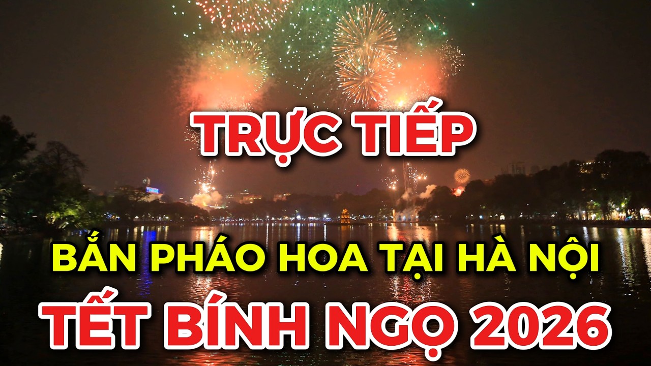 Trực tiếp: Hà Nội bắn pháo tết Bính Ngọ 2026