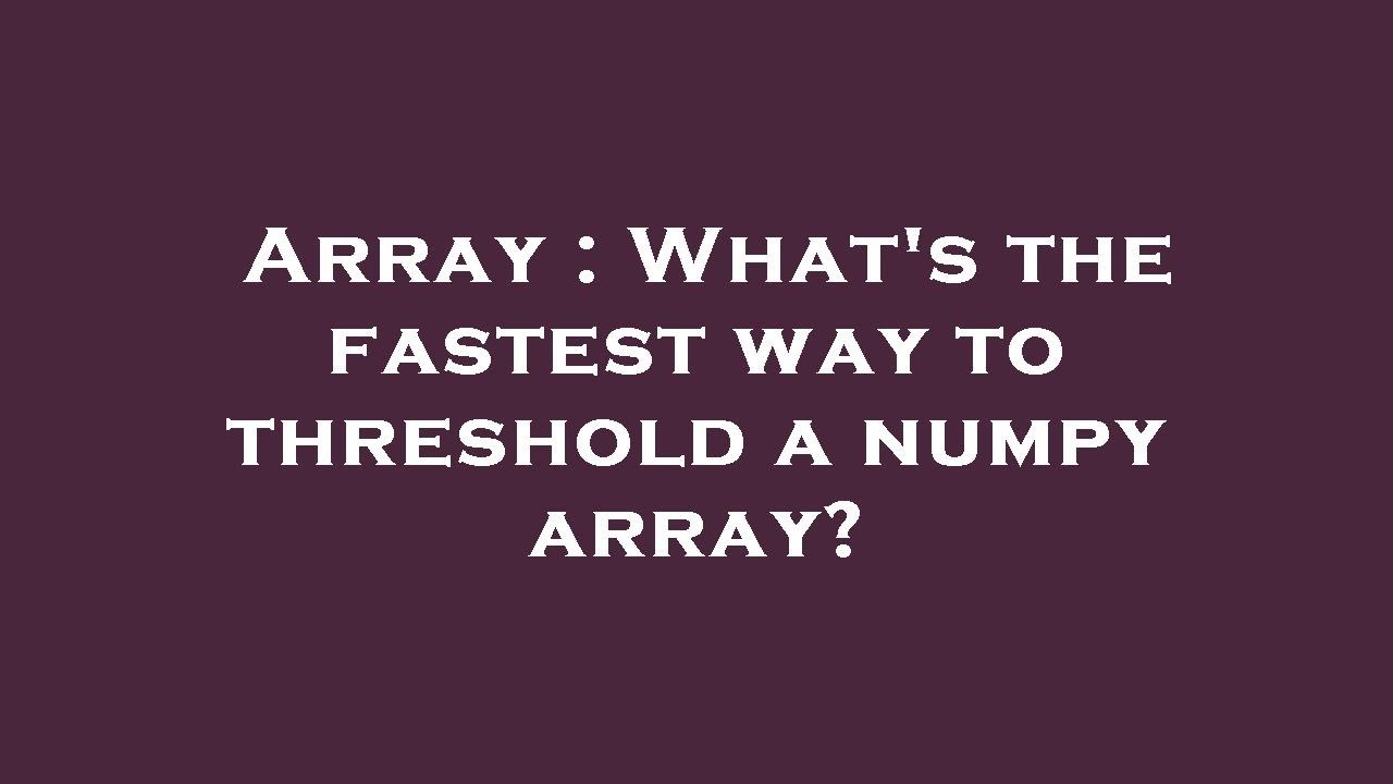 Array : What's the fastest way to threshold a numpy array?