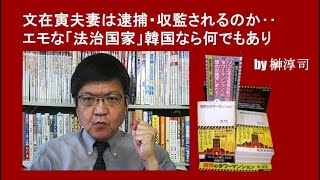 文在寅夫妻は逮捕・収監されるのか‥エモな「法治国家」韓国なら何でもあり　by榊淳司