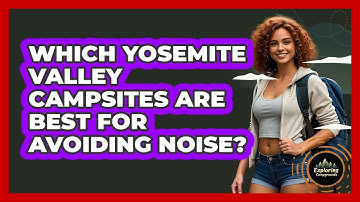 Which Yosemite Valley Campsites Are Best For Avoiding Noise? - Exploring Campgrounds