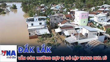 Đắk Lắk: Di dời thêm nhiều người dân vùng lũ nhưng vẫn còn nhà dân bị cô lập - VNAMedia