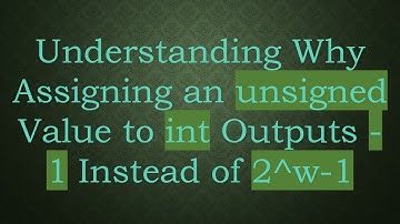 Understanding Why Assigning an unsigned Value to int Outputs -1 Instead of 2^w-1