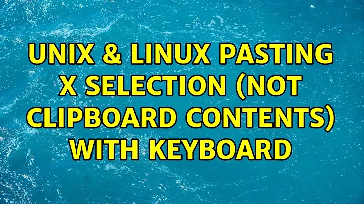 Unix & Linux: Pasting X selection (not clipboard contents) with keyboard (4 Solutions!!)