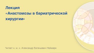 Лекция «Анастомозы в бариатрической хирургии», доцент, к. м. н. Александр Евгеньевич Неймарк