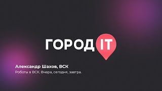 Enterprise, Александр Шахов : Роботы в ВСК. Вчера, сегодня, завтра - Город ИТ 2022