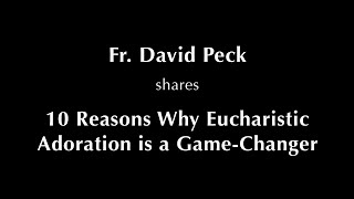 Fr. David Peck shares 10 Reasons Why Eucharistic Adoration is a Game-Changer